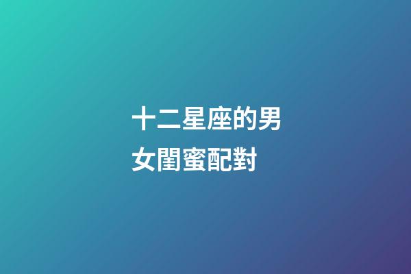 十二星座的男女閨蜜配對-第1張-星座運勢-玄機派