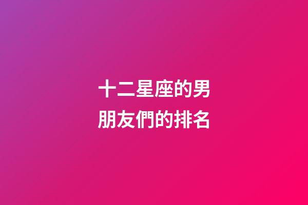 十二星座的男朋友們的排名-第1張-星座運勢-玄機派