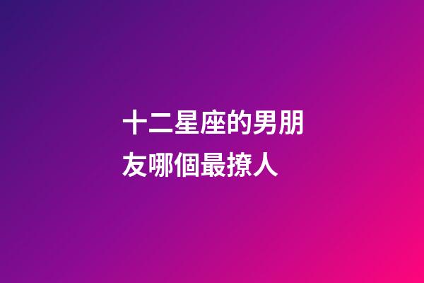 十二星座的男朋友哪個最撩人-第1張-星座運勢-玄機派