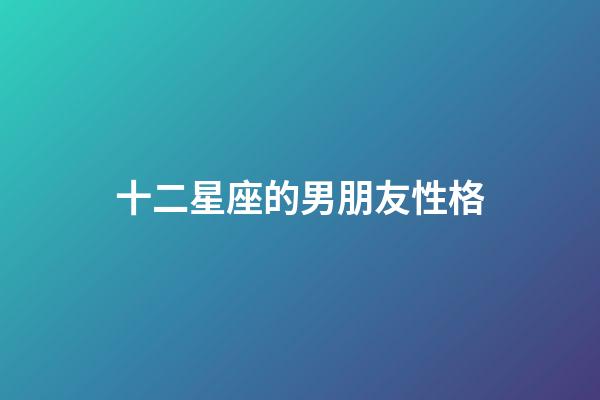 十二星座的男朋友性格-第1張-星座運勢-玄機派