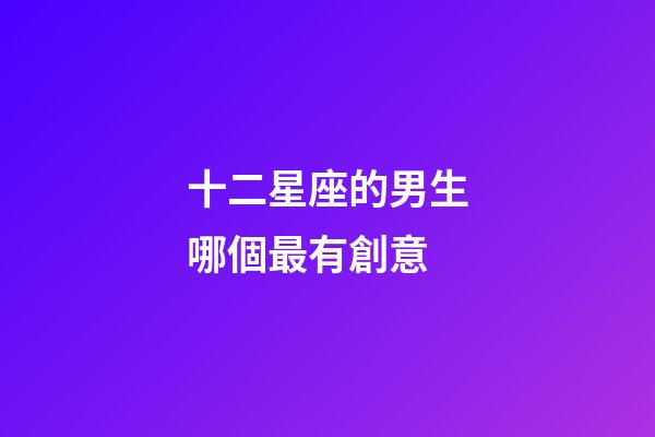 十二星座的男生哪個最有創意-第1張-星座運勢-玄機派