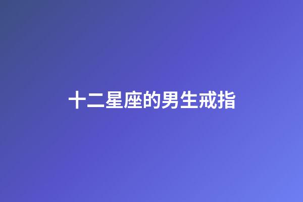 十二星座的男生戒指-第1張-星座運勢-玄機派