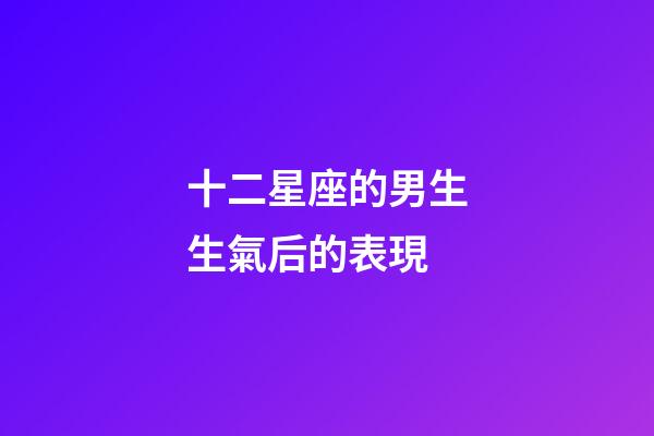 十二星座的男生生氣后的表現-第1張-星座運勢-玄機派