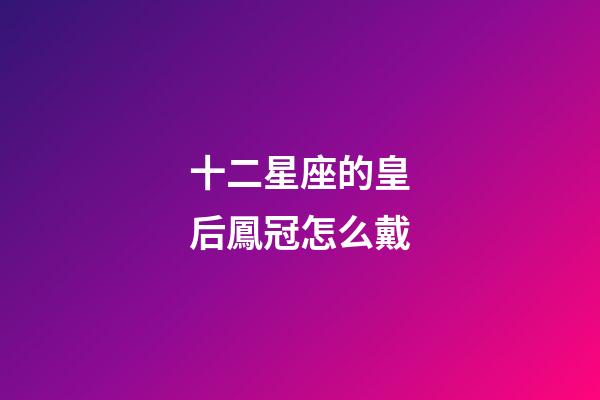 十二星座的皇后鳳冠怎么戴