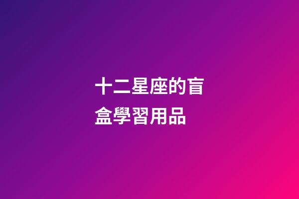 十二星座的盲盒學習用品-第1張-星座運勢-玄機派