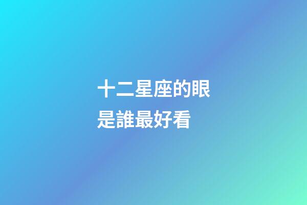 十二星座的眼是誰最好看-第1張-星座運(yùn)勢-玄機(jī)派