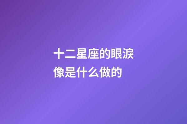 十二星座的眼淚像是什么做的-第1張-星座運勢-玄機派