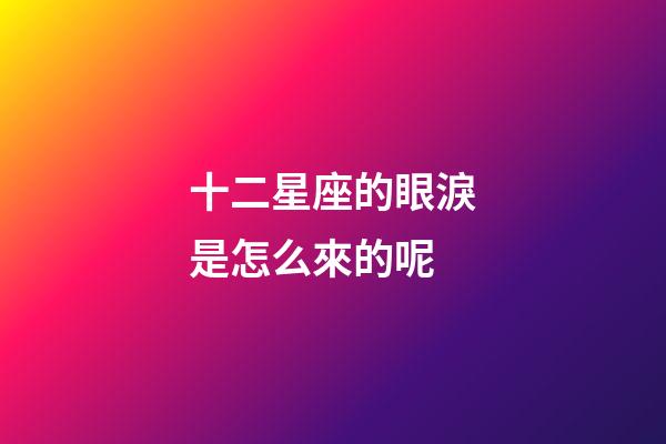 十二星座的眼淚是怎么來的呢-第1張-星座運勢-玄機派