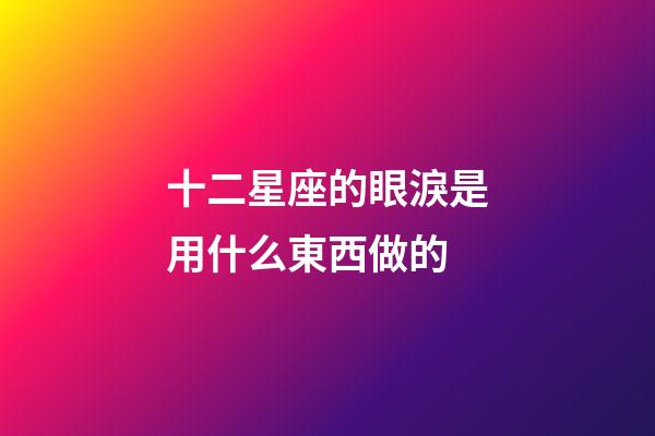 十二星座的眼淚是用什么東西做的-第1張-星座運勢-玄機派