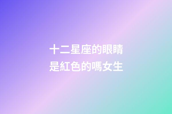 十二星座的眼睛是紅色的嗎女生-第1張-星座運勢-玄機派