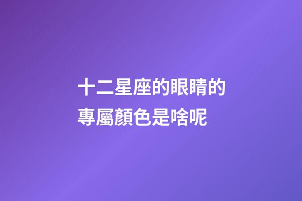 十二星座的眼睛的專屬顏色是啥呢-第1張-星座運勢-玄機派
