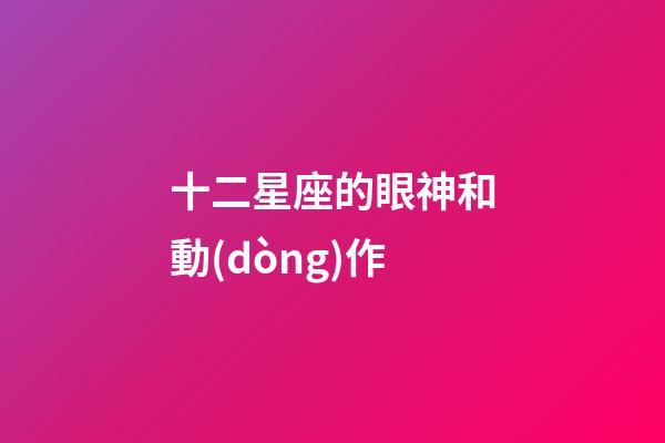 十二星座的眼神和動(dòng)作-第1張-星座運(yùn)勢(shì)-玄機(jī)派