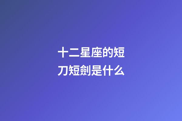 十二星座的短刀短劍是什么-第1張-星座運勢-玄機派