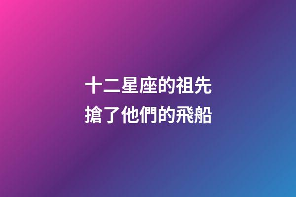 十二星座的祖先搶了他們的飛船-第1張-星座運勢-玄機派