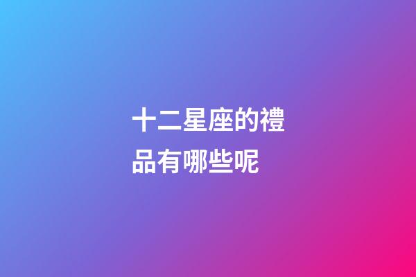 十二星座的禮品有哪些呢-第1張-星座運勢-玄機派