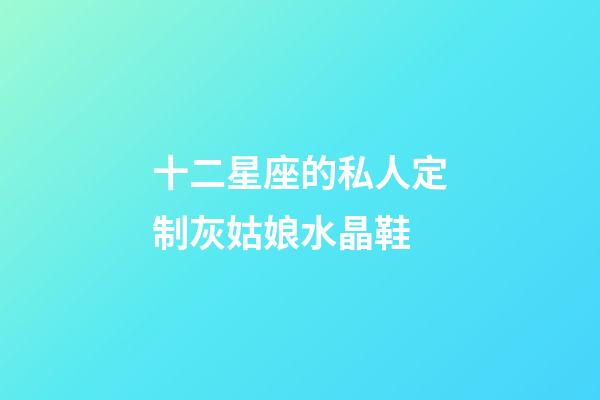十二星座的私人定制灰姑娘水晶鞋-第1張-星座運勢-玄機派