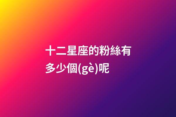 十二星座的粉絲有多少個(gè)呢
