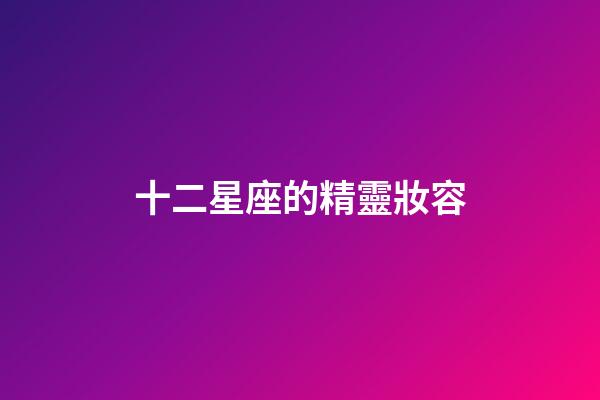 十二星座的精靈妝容-第1張-星座運勢-玄機派