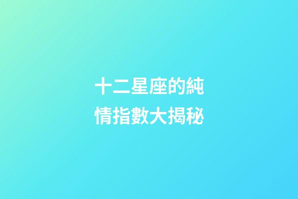 十二星座的純情指數大揭秘-第1張-星座運勢-玄機派