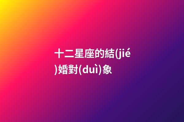 十二星座的結(jié)婚對(duì)象-第1張-星座運(yùn)勢(shì)-玄機(jī)派