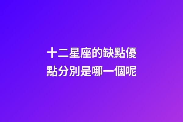 十二星座的缺點優點分別是哪一個呢-第1張-星座運勢-玄機派