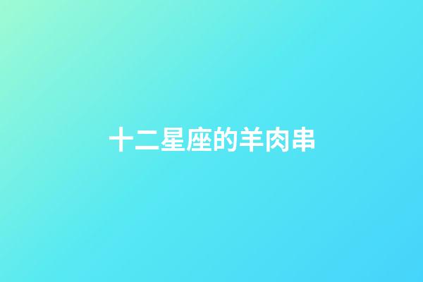 十二星座的羊肉串-第1張-星座運勢-玄機派