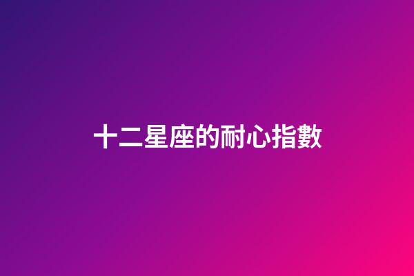 十二星座的耐心指數-第1張-星座運勢-玄機派