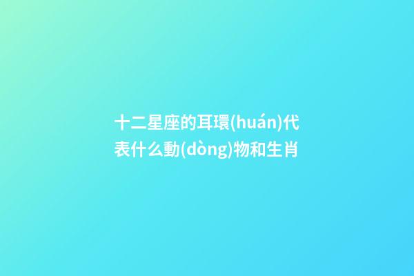 十二星座的耳環(huán)代表什么動(dòng)物和生肖-第1張-星座運(yùn)勢-玄機(jī)派