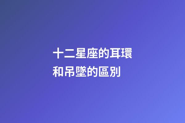 十二星座的耳環和吊墜的區別-第1張-星座運勢-玄機派