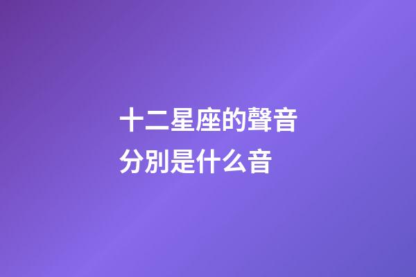 十二星座的聲音分別是什么音-第1張-星座運勢-玄機派