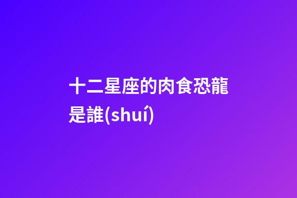 十二星座的肉食恐龍是誰(shuí)
