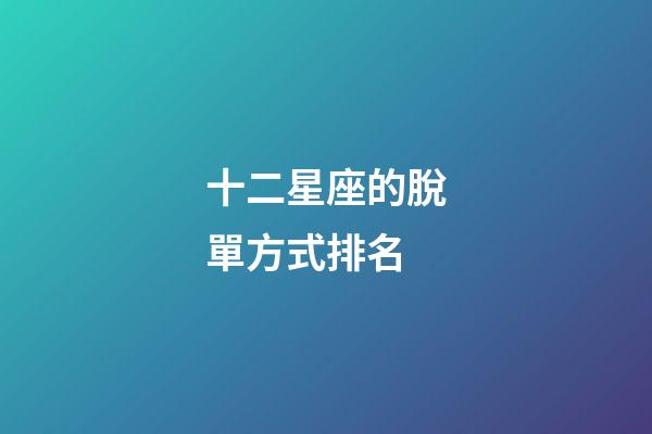 十二星座的脫單方式排名-第1張-星座運勢-玄機派