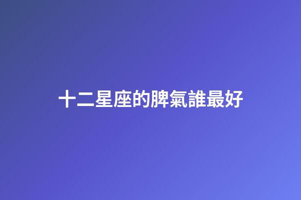 十二星座的脾氣誰最好-第1張-星座運(yùn)勢(shì)-玄機(jī)派