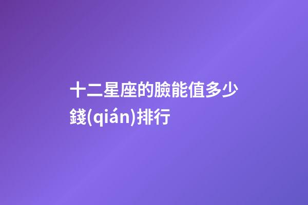 十二星座的臉能值多少錢(qián)排行