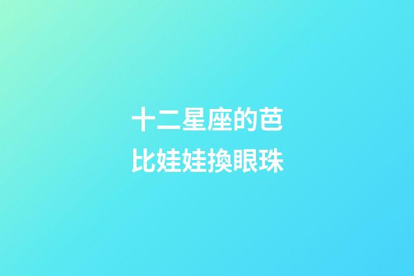 十二星座的芭比娃娃換眼珠-第1張-星座運勢-玄機派