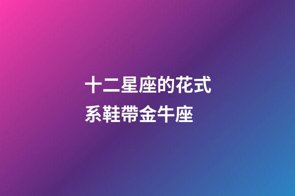 十二星座的花式系鞋帶金牛座-第1張-星座運(yùn)勢(shì)-玄機(jī)派
