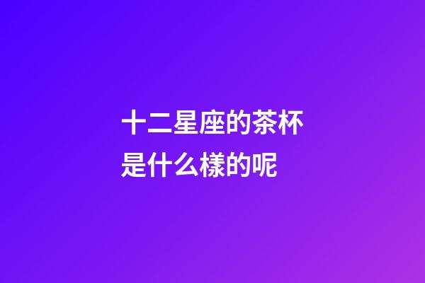 十二星座的茶杯是什么樣的呢