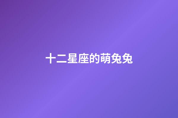 十二星座的萌兔兔-第1張-星座運勢-玄機(jī)派