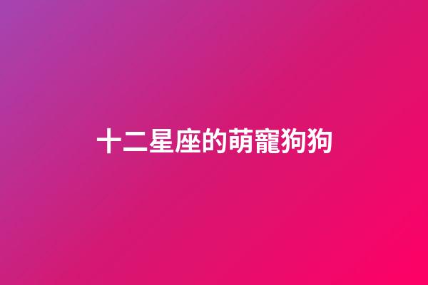 十二星座的萌寵狗狗-第1張-星座運勢-玄機派