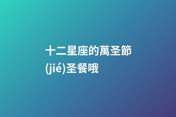 十二星座的萬圣節(jié)圣餐哦