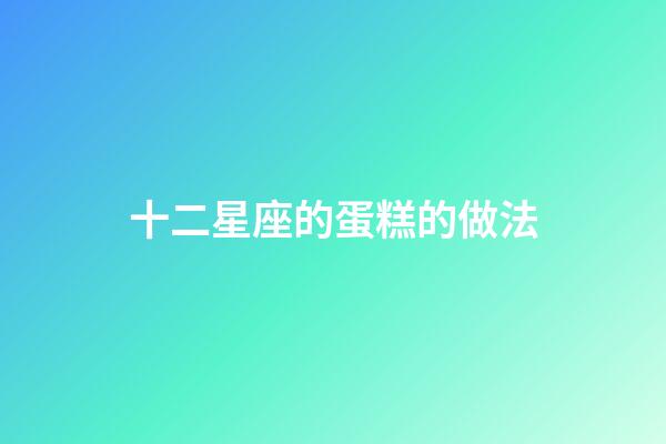 十二星座的蛋糕的做法-第1張-星座運勢-玄機派