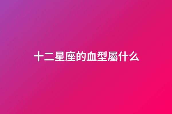 十二星座的血型屬什么-第1張-星座運勢-玄機派