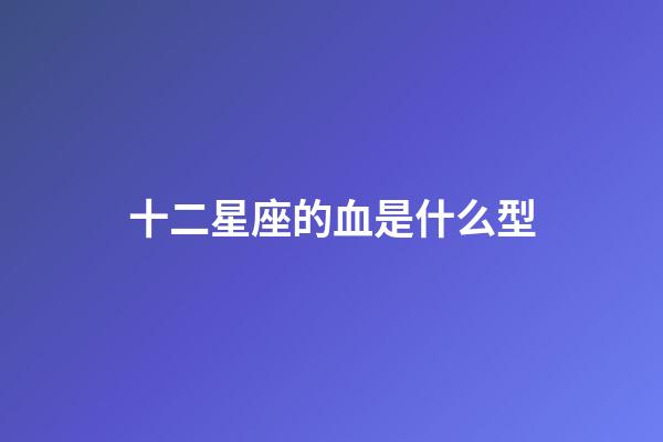 十二星座的血是什么型-第1張-星座運(yùn)勢-玄機(jī)派
