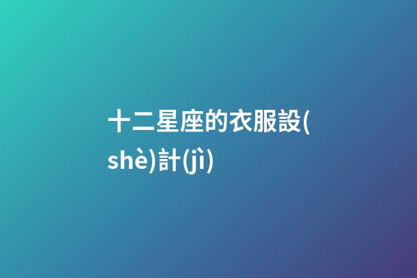 十二星座的衣服設(shè)計(jì)-第1張-星座運(yùn)勢(shì)-玄機(jī)派