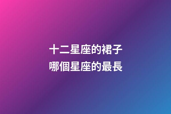 十二星座的裙子哪個星座的最長-第1張-星座運勢-玄機派
