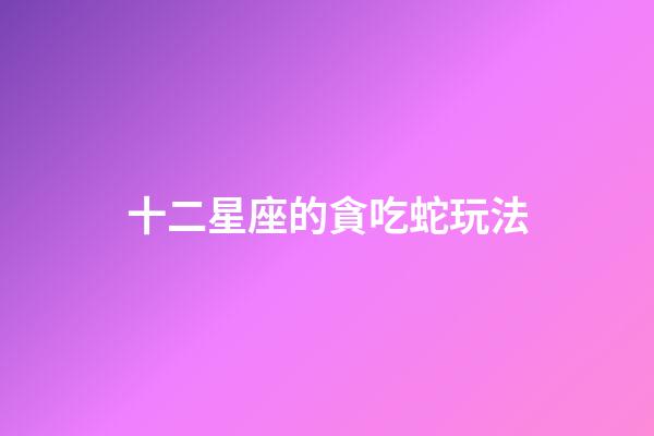 十二星座的貪吃蛇玩法-第1張-星座運勢-玄機派