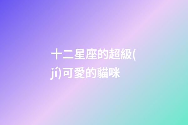 十二星座的超級(jí)可愛的貓咪-第1張-星座運(yùn)勢(shì)-玄機(jī)派