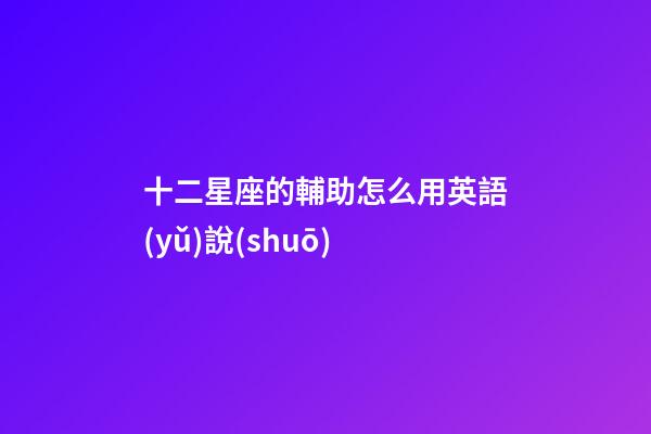 十二星座的輔助怎么用英語(yǔ)說(shuō)-第1張-星座運(yùn)勢(shì)-玄機(jī)派