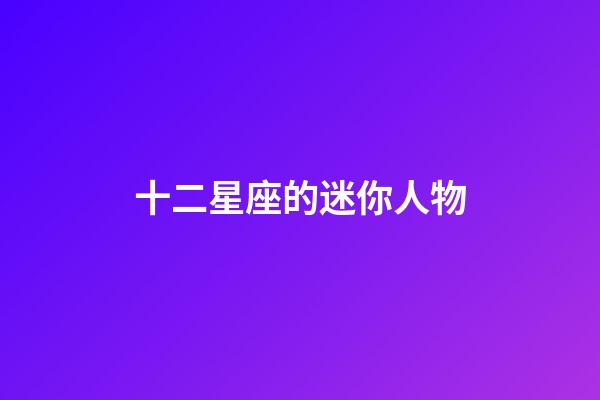 十二星座的迷你人物-第1張-星座運勢-玄機派