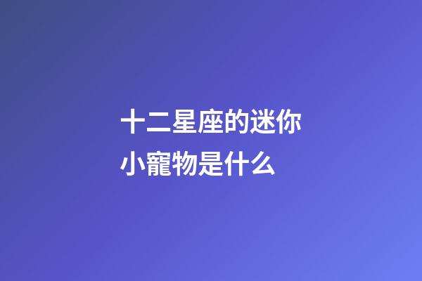 十二星座的迷你小寵物是什么-第1張-星座運(yùn)勢(shì)-玄機(jī)派